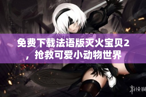 免费下载法语版灭火宝贝2，抢救可爱小动物世界