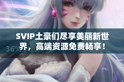 SVIP土豪们尽享美丽新世界，高端资源免费畅享！