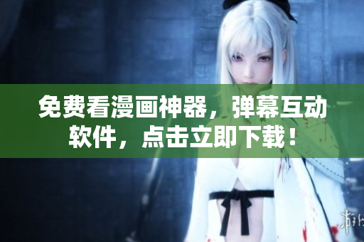 免费看漫画神器，弹幕互动软件，点击立即下载！