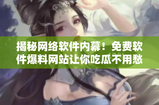 揭秘网络软件内幕！免费软件爆料网站让你吃瓜不用愁