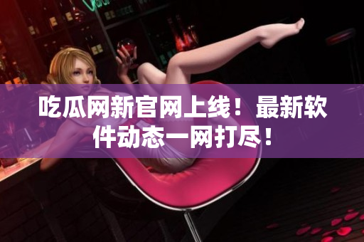 吃瓜网新官网上线！最新软件动态一网打尽！