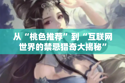 从“桃色推荐”到“互联网世界的禁忌猎奇大揭秘”