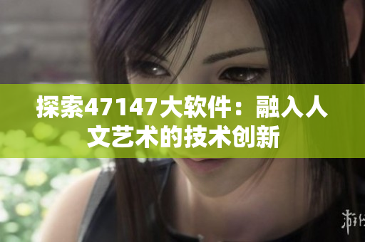 探索47147大软件：融入人文艺术的技术创新