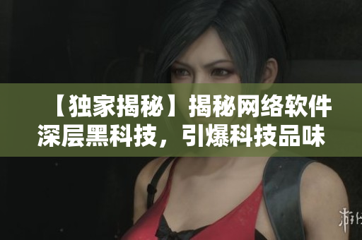 【独家揭秘】揭秘网络软件深层黑科技，引爆科技品味！