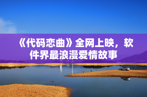 《代码恋曲》全网上映，软件界最浪漫爱情故事