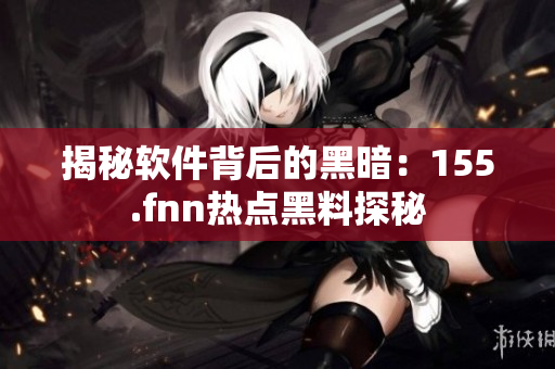 揭秘软件背后的黑暗：155.fnn热点黑料探秘