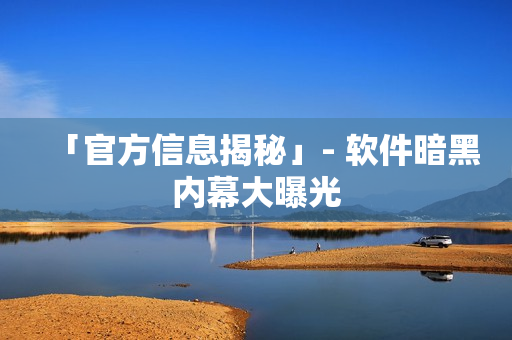 「官方信息揭秘」- 软件暗黑内幕大曝光