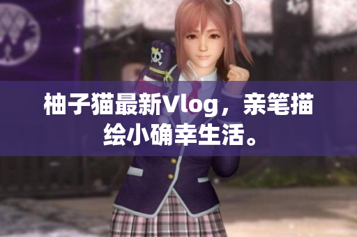 柚子猫最新Vlog，亲笔描绘小确幸生活。