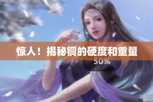 惊人！揭秘铜的硬度和重量