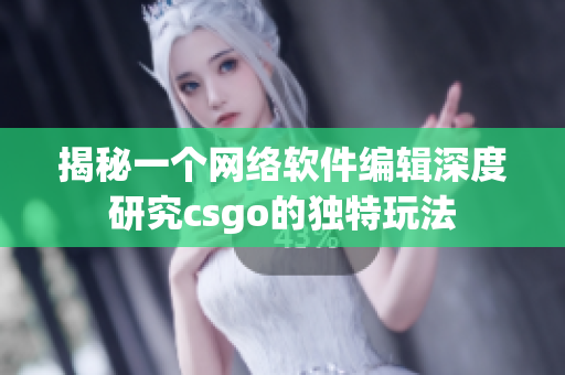 揭秘一个网络软件编辑深度研究csgo的独特玩法