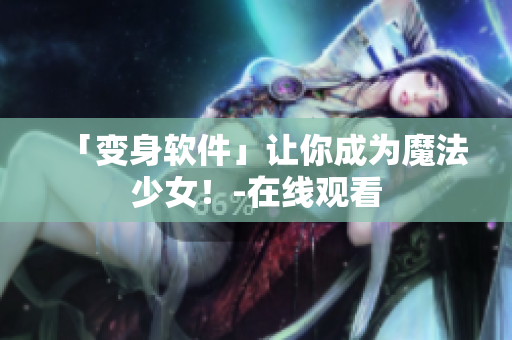 「变身软件」让你成为魔法少女！-在线观看