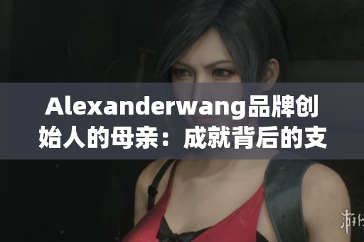 Alexanderwang品牌创始人的母亲：成就背后的支持力量