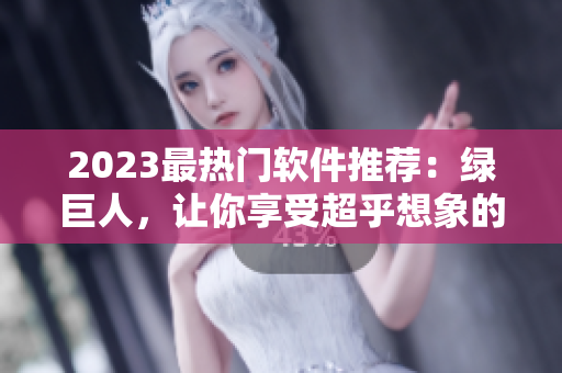 2023最热门软件推荐：绿巨人，让你享受超乎想象的使用体验！