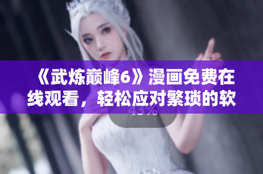 《武炼巅峰6》漫画免费在线观看，轻松应对繁琐的软件安装！