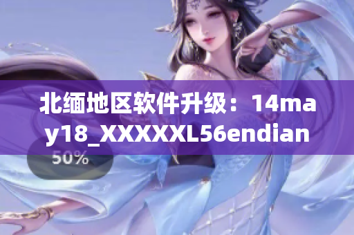 北缅地区软件升级：14may18_XXXXXL56endian带来新变革(1)
