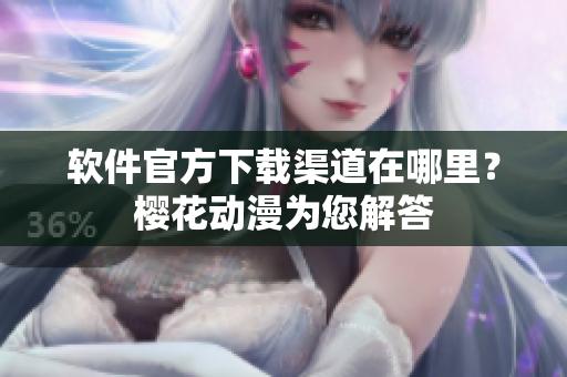 软件官方下载渠道在哪里？樱花动漫为您解答