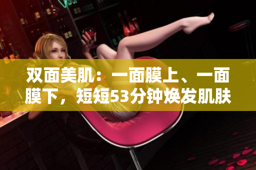双面美肌：一面膜上、一面膜下，短短53分钟焕发肌肤光彩
