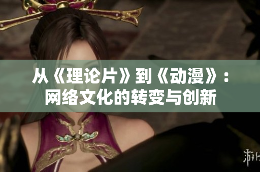 从《理论片》到《动漫》：网络文化的转变与创新