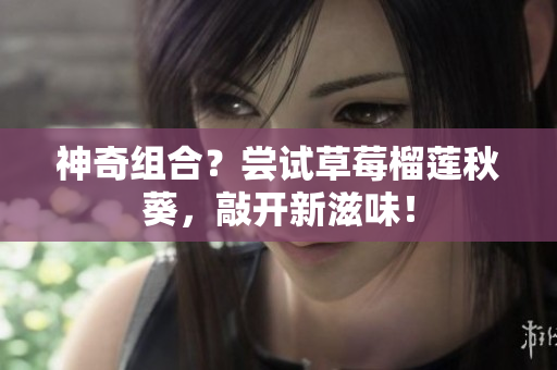 神奇组合？尝试草莓榴莲秋葵，敲开新滋味！