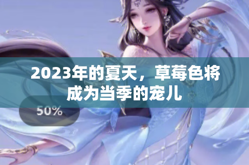2023年的夏天，草莓色将成为当季的宠儿