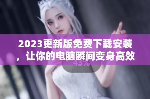 2023更新版免费下载安装，让你的电脑瞬间变身高效工具