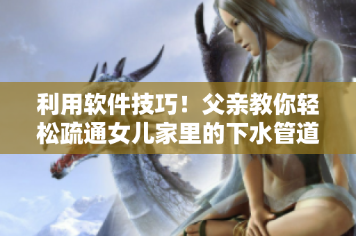 利用软件技巧！父亲教你轻松疏通女儿家里的下水管道