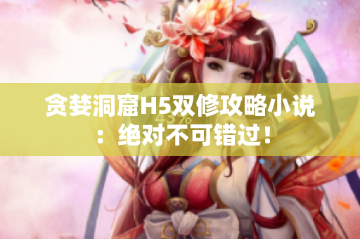 贪婪洞窟H5双修攻略小说：绝对不可错过！
