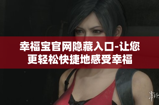 幸福宝官网隐藏入口-让您更轻松快捷地感受幸福