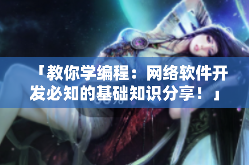 「教你学编程：网络软件开发必知的基础知识分享！」