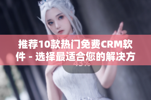 推荐10款热门免费CRM软件 - 选择最适合您的解决方案