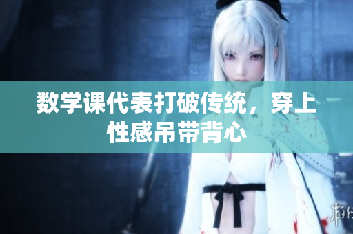 数学课代表打破传统，穿上性感吊带背心