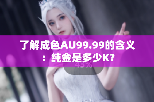 了解成色AU99.99的含义：纯金是多少K？