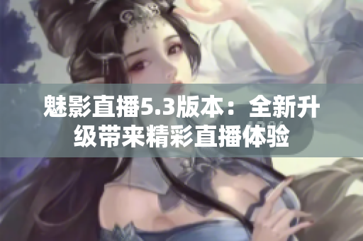 魅影直播5.3版本：全新升级带来精彩直播体验