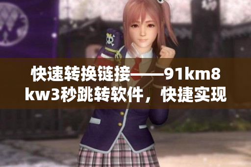 快速转换链接——91km8kw3秒跳转软件，快捷实现网页无死链！