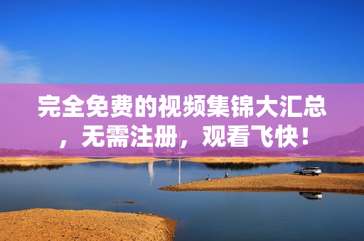 完全免费的视频集锦大汇总，无需注册，观看飞快！
