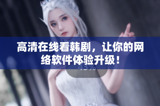 高清在线看韩剧，让你的网络软件体验升级！