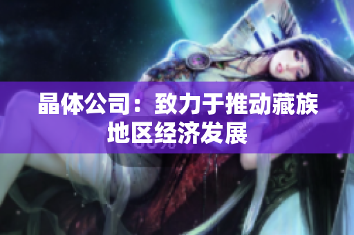 晶体公司：致力于推动藏族地区经济发展