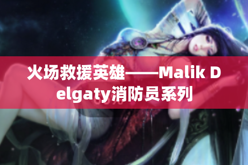 火场救援英雄——Malik Delgaty消防员系列