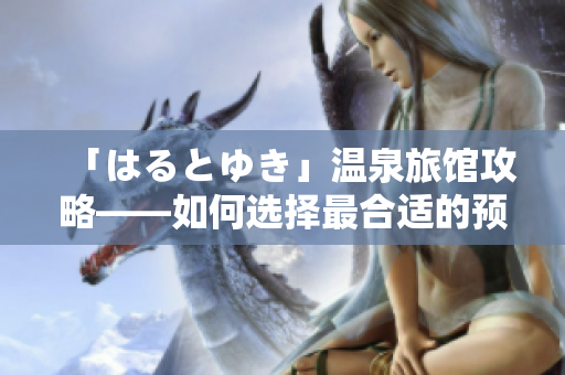 「はるとゆき」温泉旅馆攻略——如何选择最合适的预订软件？