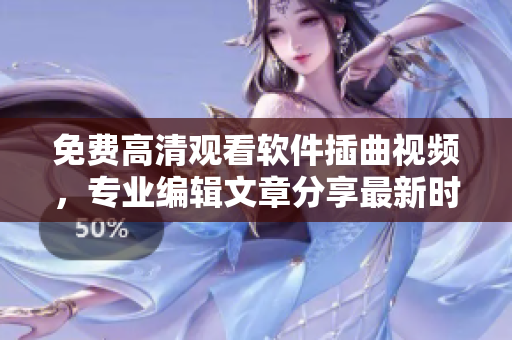免费高清观看软件插曲视频，专业编辑文章分享最新时髦技术！