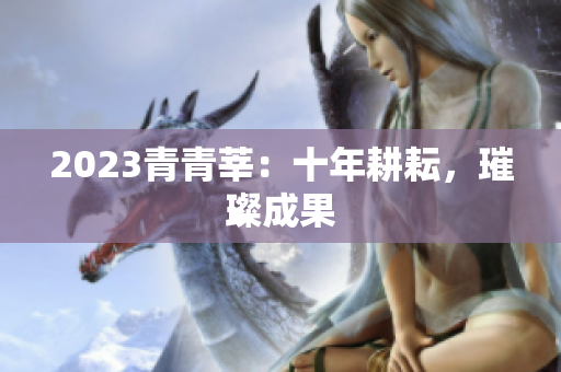 2023青青莘：十年耕耘，璀璨成果