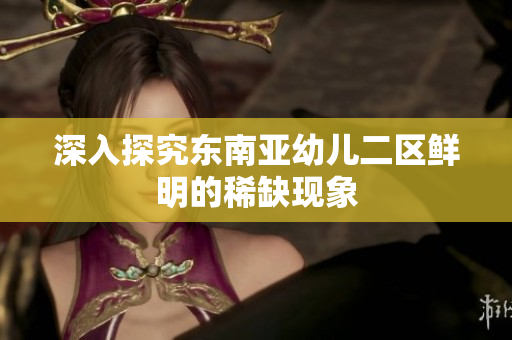深入探究东南亚幼儿二区鲜明的稀缺现象