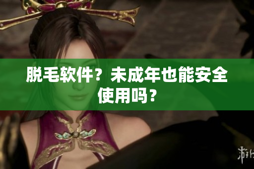 脱毛软件？未成年也能安全使用吗？