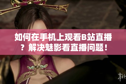 如何在手机上观看B站直播？解决魅影看直播问题！