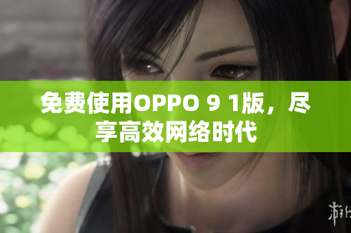 免费使用OPPO 9 1版，尽享高效网络时代