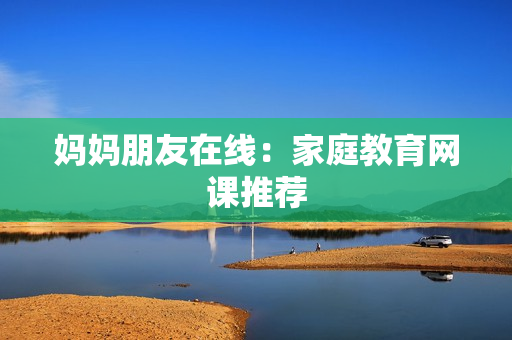 妈妈朋友在线：家庭教育网课推荐