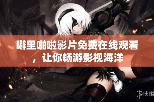 噼里啪啦影片免费在线观看，让你畅游影视海洋