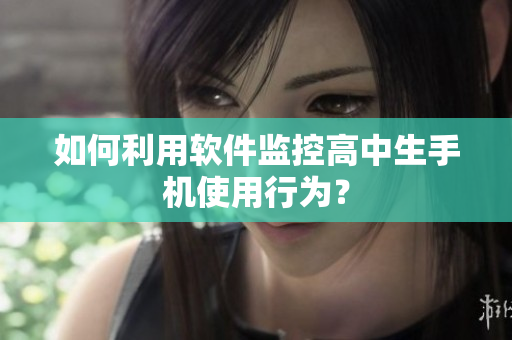 如何利用软件监控高中生手机使用行为？