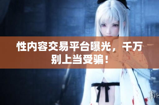 性内容交易平台曝光，千万别上当受骗！