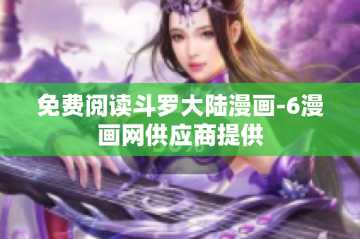 免费阅读斗罗大陆漫画-6漫画网供应商提供